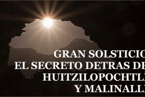 GRAN SOLSTICIO  “EL SECRETO DETRÁS DEL MITO DE HUITZILOPOCHTLI Y MALINALLI.”